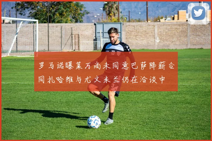罗马诺曝莱万尚未同意巴萨降薪合同扎哈维与尤文米兰仍在洽谈中