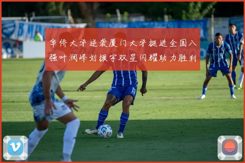 华侨大学逆袭厦门大学挺进全国八强叶润峰刘振宇双星闪耀助力胜利