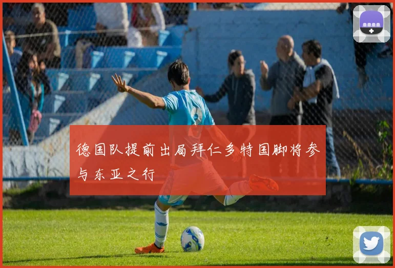 德国队提前出局拜仁多特国脚将参与东亚之行
