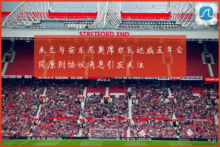 米兰与安东尼奥席尔瓦达成五年合同原则协议消息引发关注