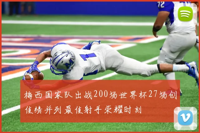 梅西国家队出战200场世界杯27场创佳绩并列最佳射手荣耀时刻