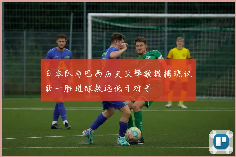 日本队与巴西历史交锋数据揭晓仅获一胜进球数远低于对手