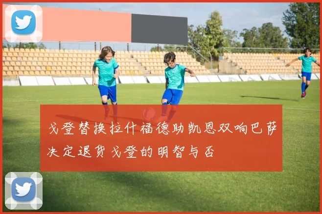 戈登替换拉什福德助凯恩双响巴萨决定退货戈登的明智与否