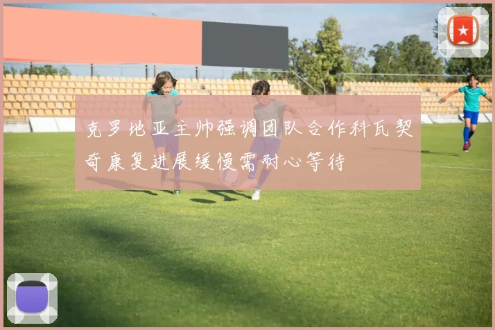克罗地亚主帅强调团队合作科瓦契奇康复进展缓慢需耐心等待
