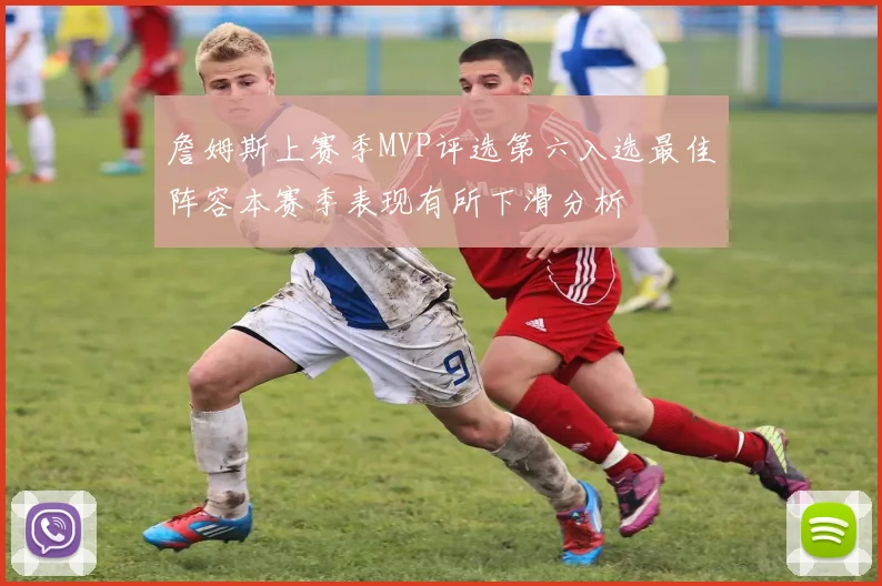 詹姆斯上赛季MVP评选第六入选最佳阵容本赛季表现有所下滑分析