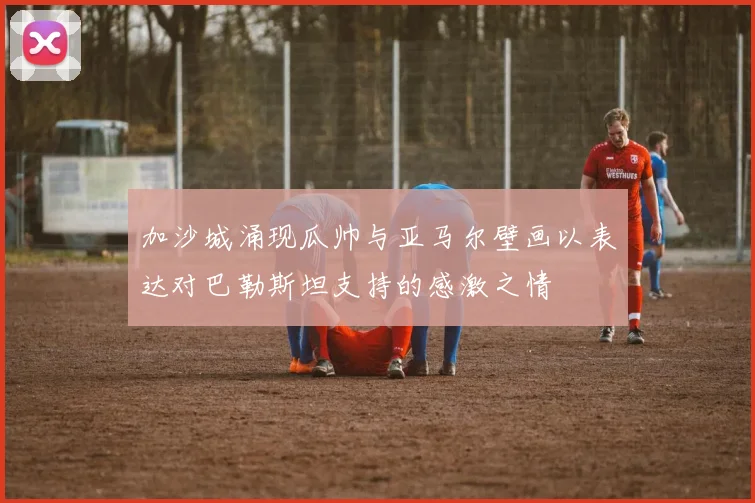 加沙城涌现瓜帅与亚马尔壁画以表达对巴勒斯坦支持的感激之情
