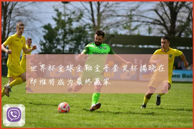 世界杯金球金靴金手套奖杯揭晓在即谁将成为最终赢家