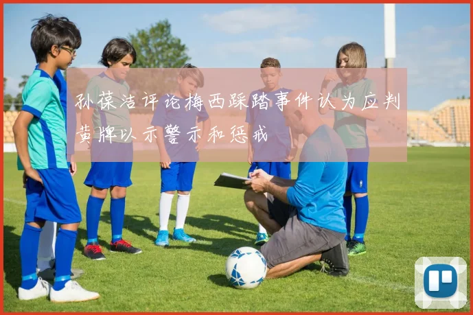孙葆洁评论梅西踩踏事件认为应判黄牌以示警示和惩戒
