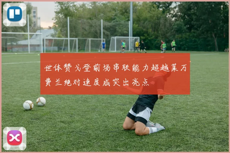 世体赞戈登前场串联能力超越莱万费兰绝对速度成突出亮点
