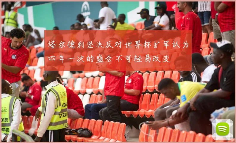 塔尔德利坚决反对世界杯扩军认为四年一次的盛会不可轻易改变