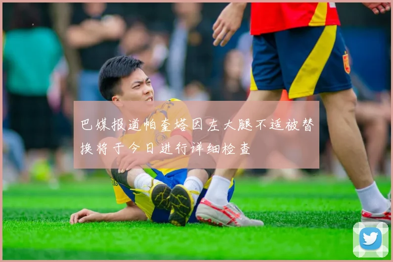 巴媒报道帕奎塔因左大腿不适被替换将于今日进行详细检查